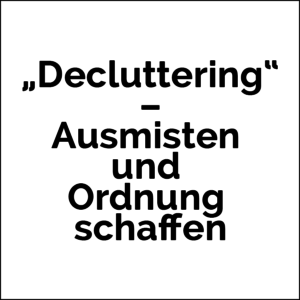 „Decluttering“ – Ausmisten und Ordnung schaffen